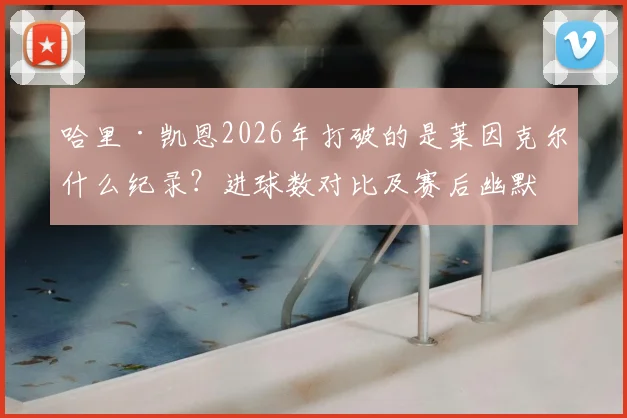 哈里·凯恩2026年打破的是莱因克尔什么纪录？进球数对比及赛后幽默对话全回顾
