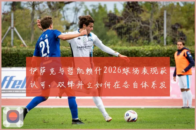 伊萨克与哲凯赖什2026球场表现获认可，双锋并立如何在各自体系发光发热？
