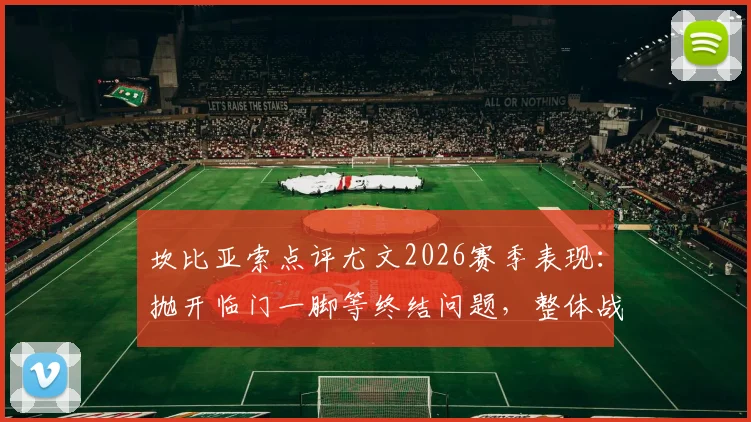 坎比亚索点评尤文2026赛季表现:抛开临门一脚等终结问题,整体战术执行与比赛过程值得肯定