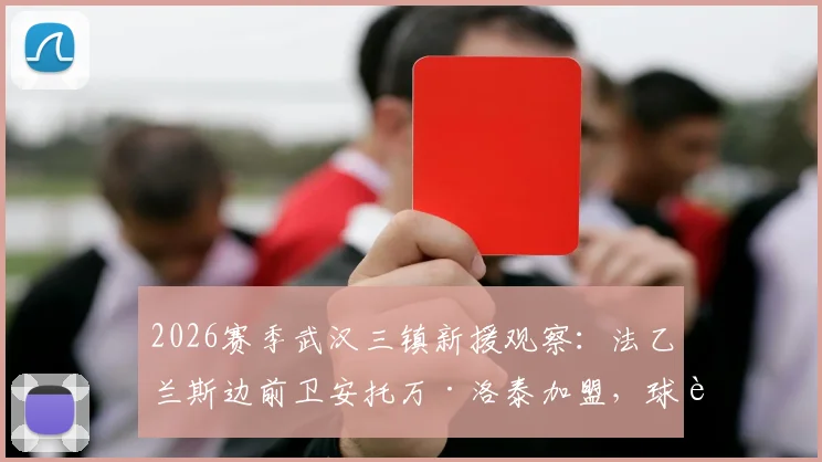 2026赛季武汉三镇新援观察：法乙兰斯边前卫安托万·洛泰加盟，球迷关注其技术特点与球队适应性分析