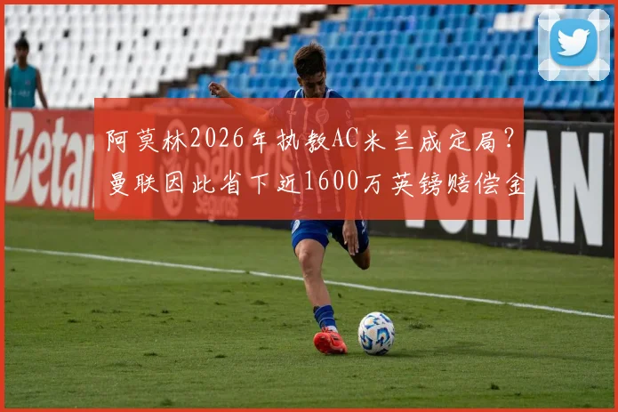 阿莫林2026年执教AC米兰成定局？曼联因此省下近1600万英镑赔偿金内幕解析