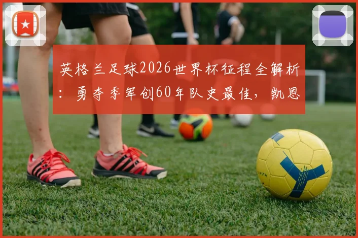 英格兰足球2026世界杯征程全解析:勇夺季军创60年队史最佳,凯恩贝林厄姆领衔三狮军团战术革新之路