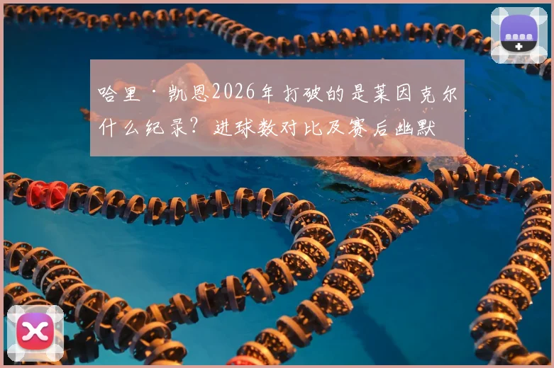 哈里·凯恩2026年打破的是莱因克尔什么纪录？进球数对比及赛后幽默对话全回顾