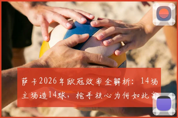 萨卡2026年欧冠效率全解析：14场主场造14球，枪手核心为何如此高效？