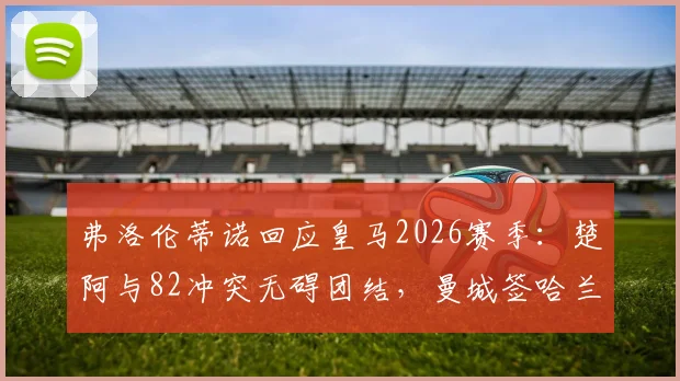 弗洛伦蒂诺回应皇马2026赛季：楚阿与82冲突无碍团结，曼城签哈兰德系施压手段