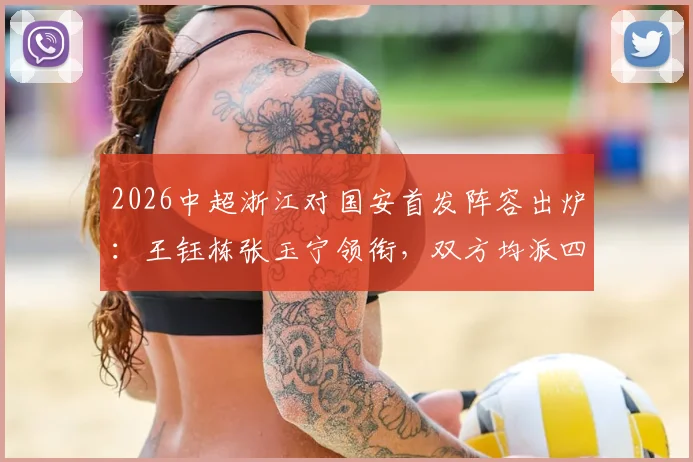 2026中超浙江对国安首发阵容出炉:王钰栋张玉宁领衔,双方均派四外援全力出战