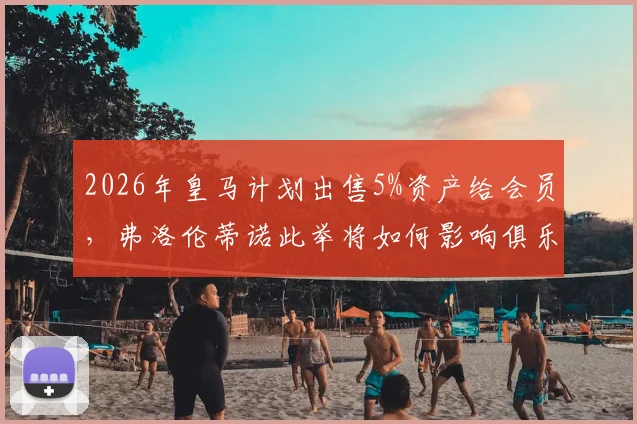 2026年皇马计划出售5%资产给会员，弗洛伦蒂诺此举将如何影响俱乐部未来与会员权益？