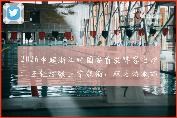 2026中超浙江对国安首发阵容出炉:王钰栋张玉宁领衔,双方均派四外援全力出战