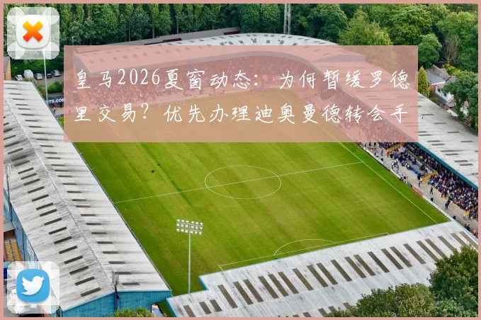 皇马2026夏窗动态：为何暂缓罗德里交易？优先办理迪奥曼德转会手续的考量与前景