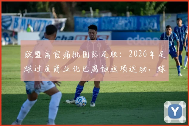 欧盟高官痛批国际足联:2026年足球过度商业化已腐蚀这项运动,球迷灵魂何在?