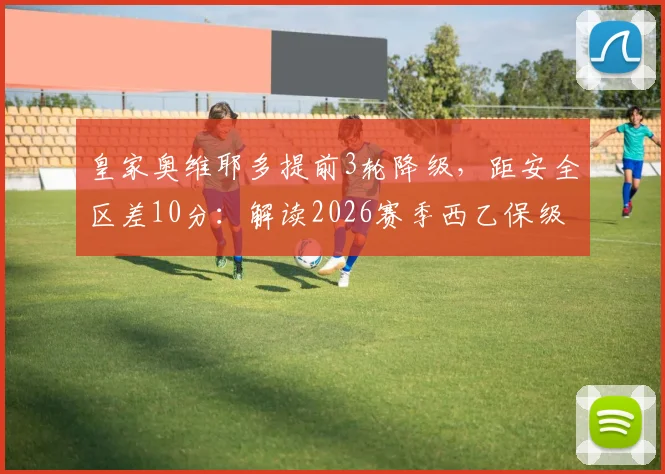 皇家奥维耶多提前3轮降级,距安全区差10分:解读2026赛季西乙保级大战的残酷与现实