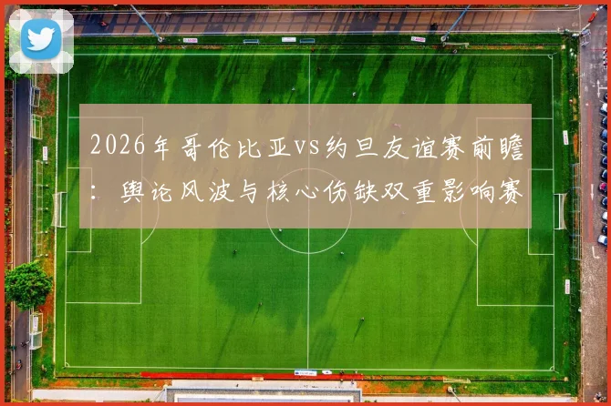 2026年哥伦比亚vs约旦友谊赛前瞻:舆论风波与核心伤缺双重影响赛局
