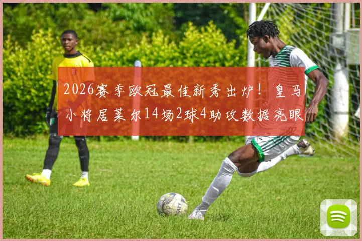 2026赛季欧冠最佳新秀出炉!皇马小将居莱尔14场2球4助攻数据亮眼,背后有何秘密?