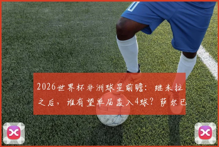 2026世界杯非洲球星前瞻:继米拉之后,谁有望单届轰入4球?萨尔已是第二人