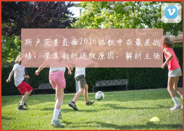斯卢茨基直面2026执教申花最差战绩,深度剖析连败原因,解析主场扭转颓势关键点