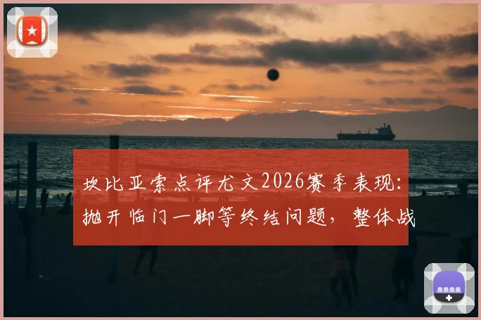坎比亚索点评尤文2026赛季表现：抛开临门一脚等终结问题，整体战术执行与比赛过程值得肯定