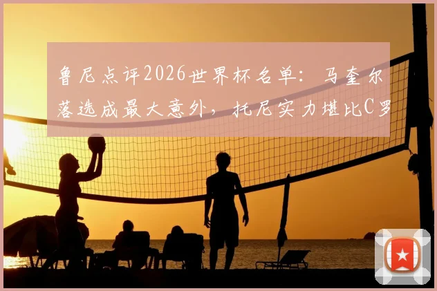 鲁尼点评2026世界杯名单：马奎尔落选成最大意外，托尼实力堪比C罗引热议