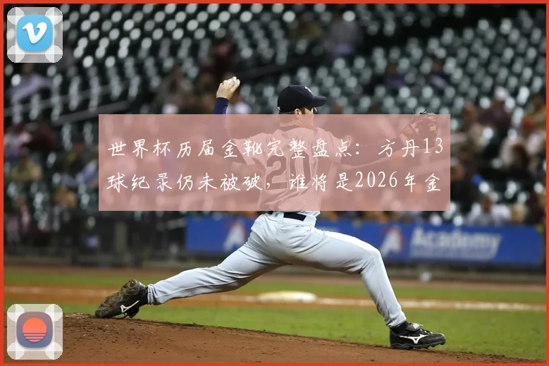 世界杯历届金靴完整盘点：方丹13球纪录仍未被破，谁将是2026年金靴热门？