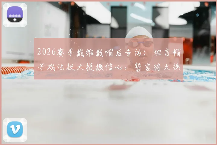 2026赛季戴维戴帽后专访：坦言帽子戏法极大提振信心，誓言将火热状态延续至关键下一战
