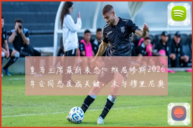 皇马主席最新表态:维尼修斯2026年合同态度成关键,未与穆里尼奥沟通引猜测