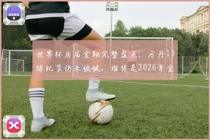 世界杯历届金靴完整盘点：方丹13球纪录仍未被破，谁将是2026年金靴热门？