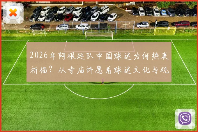 2026年阿根廷队中国球迷为何热衷祈福？从寺庙许愿看球迷文化与观赛心理
