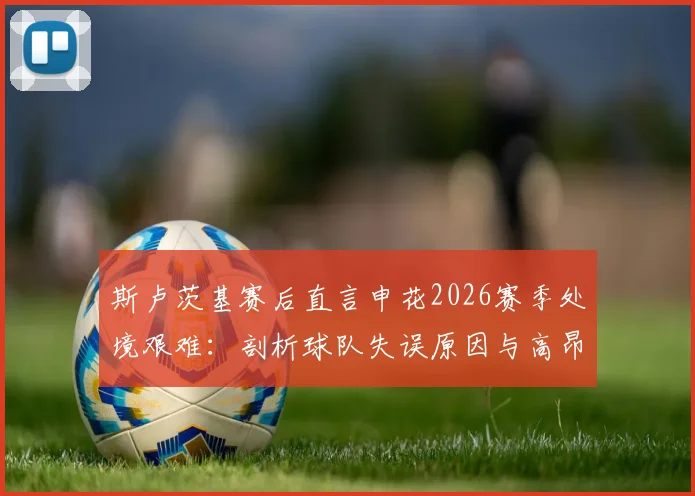 斯卢茨基赛后直言申花2026赛季处境艰难:剖析球队失误原因与高昂代价,展望未来发展出路