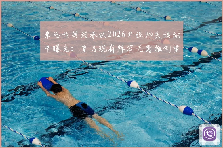 弗洛伦蒂诺承认2026年选帅失误细节曝光:皇马现有阵容无需推倒重建,内部评估报告揭示关键调整方向