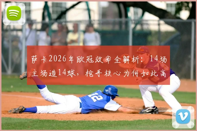 萨卡2026年欧冠效率全解析:14场主场造14球,枪手核心为何如此高效?