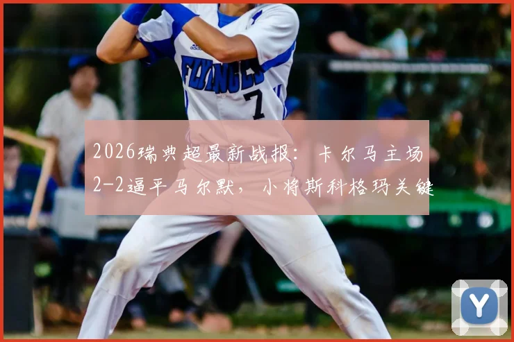 2026瑞典超最新战报：卡尔马主场2-2逼平马尔默，小将斯科格玛关键扳平救主，附全场集锦与球员评分