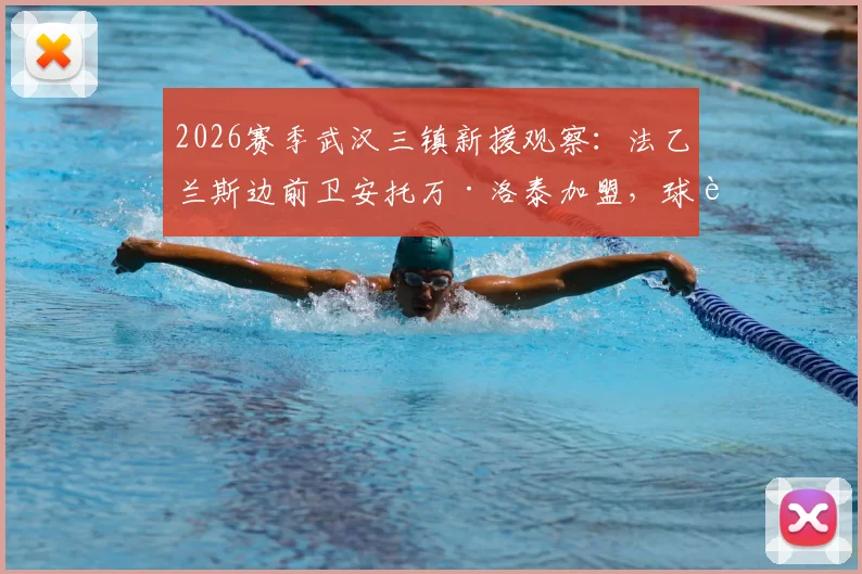 2026赛季武汉三镇新援观察:法乙兰斯边前卫安托万·洛泰加盟,球迷关注其技术特点与球队适应性分析