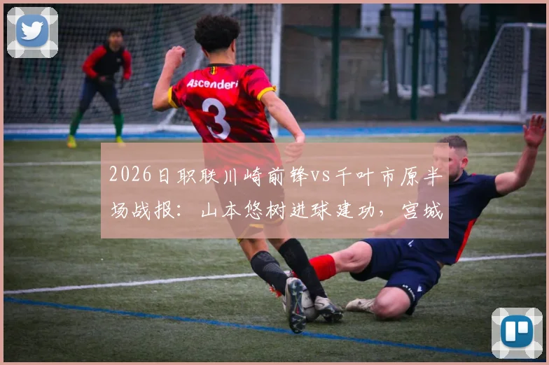 2026日职联川崎前锋vs千叶市原半场战报:山本悠树进球建功,宫城天单刀未进成转折点,附两队近期半场表现分析