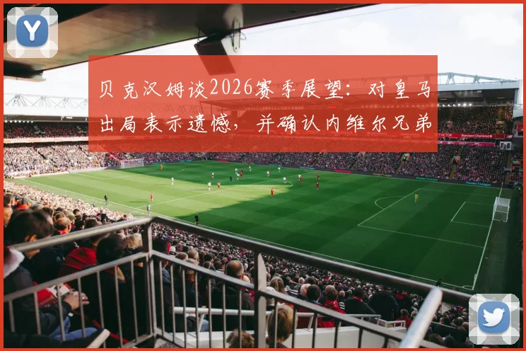 贝克汉姆谈2026赛季展望:对皇马出局表示遗憾,并确认内维尔兄弟均非迈阿密国际主帅人选