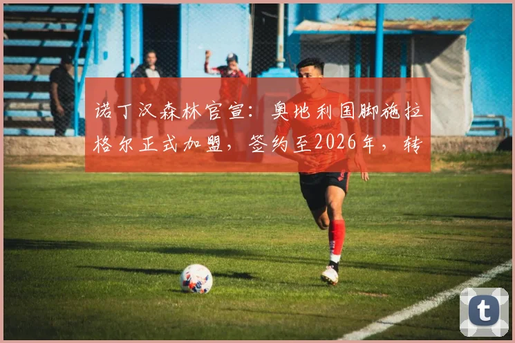 诺丁汉森林官宣：奥地利国脚施拉格尔正式加盟，签约至2026年，转会费、球衣号码及技术特点详解