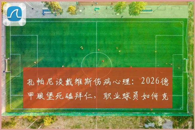 孔帕尼谈戴维斯伤病心理:2026德甲狼堡死磕拜仁,职业球员如何克服恐惧重返赛场