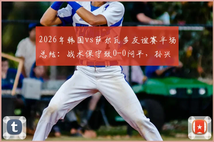 2026年韩国vs萨尔瓦多友谊赛半场总结：战术保守致0-0闷平，孙兴慜遭重点盯防破门乏术