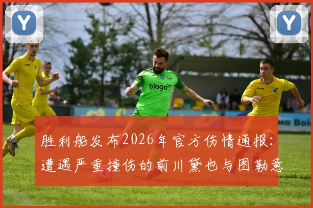 胜利船发布2026年官方伤情通报：遭遇严重撞伤的前川黛也与图勒意识清醒，已脱离生命危险