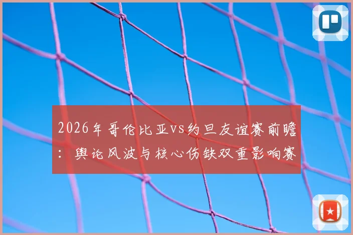 2026年哥伦比亚vs约旦友谊赛前瞻：舆论风波与核心伤缺双重影响赛局
